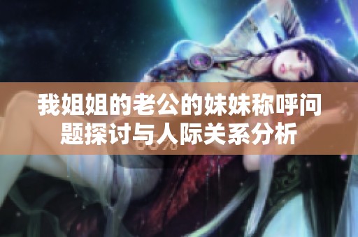我姐姐的老公的妹妹称呼问题探讨与人际关系分析