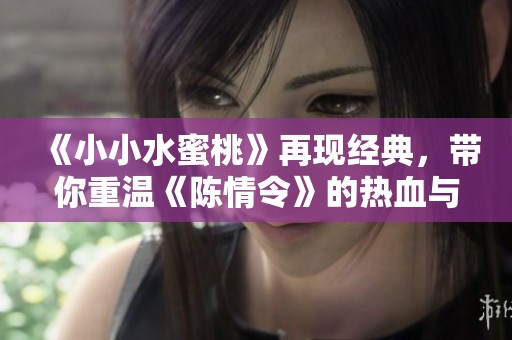 《小小水蜜桃》再现经典，带你重温《陈情令》的热血与情感