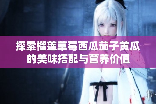 探索榴莲草莓西瓜茄子黄瓜的美味搭配与营养价值