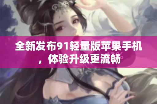 全新发布91轻量版苹果手机，体验升级更流畅