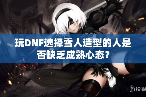 玩DNF选择雪人造型的人是否缺乏成熟心态？