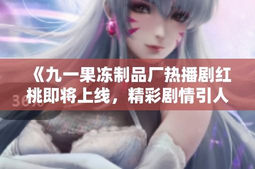 《九一果冻制品厂热播剧红桃即将上线，精彩剧情引人期待》