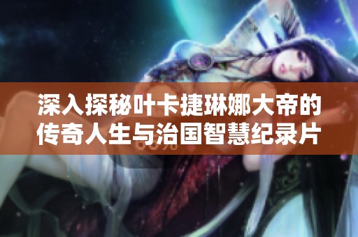 深入探秘叶卡捷琳娜大帝的传奇人生与治国智慧纪录片