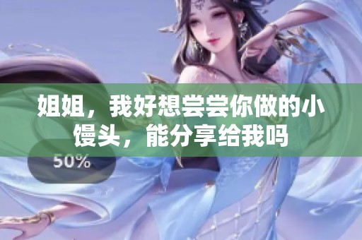 姐姐，我好想尝尝你做的小馒头，能分享给我吗