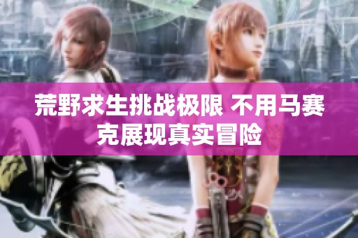 荒野求生挑战极限 不用马赛克展现真实冒险