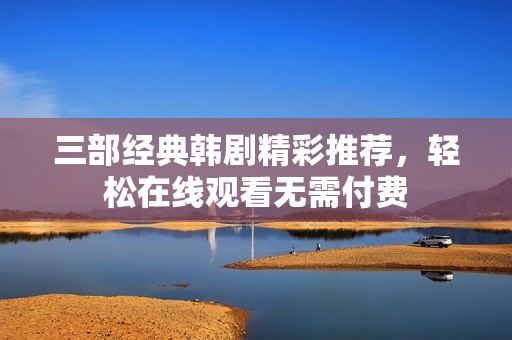 三部经典韩剧精彩推荐，轻松在线观看无需付费