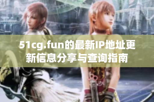 51cg.fun的最新IP地址更新信息分享与查询指南