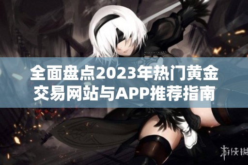 全面盘点2023年热门黄金交易网站与APP推荐指南