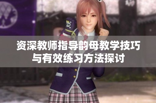 资深教师指导韵母教学技巧与有效练习方法探讨