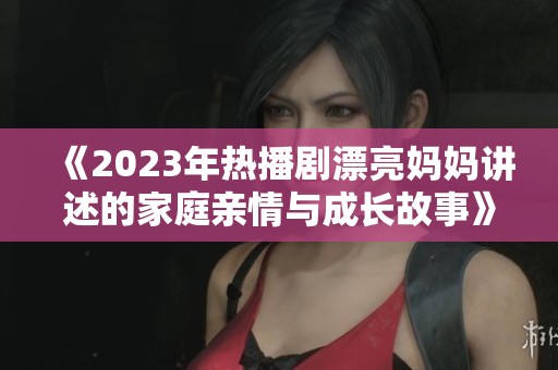 《2023年热播剧漂亮妈妈讲述的家庭亲情与成长故事》