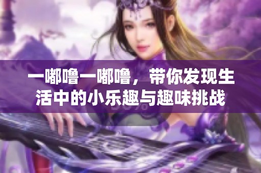 一嘟噜一嘟噜，带你发现生活中的小乐趣与趣味挑战