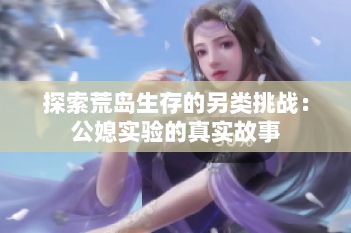探索荒岛生存的另类挑战：公媳实验的真实故事