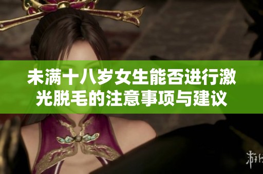 未满十八岁女生能否进行激光脱毛的注意事项与建议