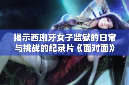 揭示西班牙女子监狱的日常与挑战的纪录片《面对面》