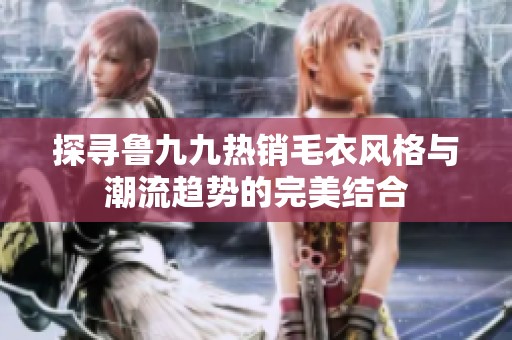 探寻鲁九九热销毛衣风格与潮流趋势的完美结合