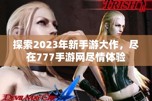 探索2023年新手游大作，尽在777手游网尽情体验