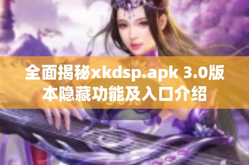 全面揭秘xkdsp.apk 3.0版本隐藏功能及入口介绍