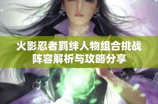 火影忍者羁绊人物组合挑战阵容解析与攻略分享