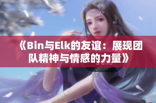 《Bin与Elk的友谊：展现团队精神与情感的力量》