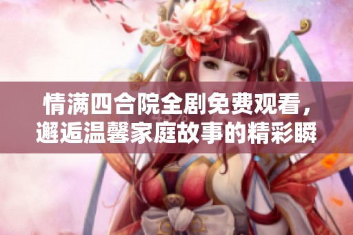情满四合院全剧免费观看，邂逅温馨家庭故事的精彩瞬间