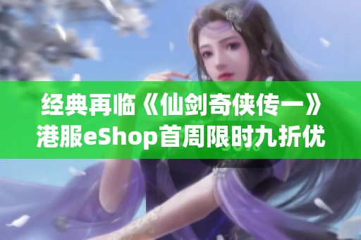 经典再临《仙剑奇侠传一》港服eShop首周限时九折优惠