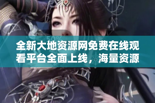 全新大地资源网免费在线观看平台全面上线，海量资源等你发现！