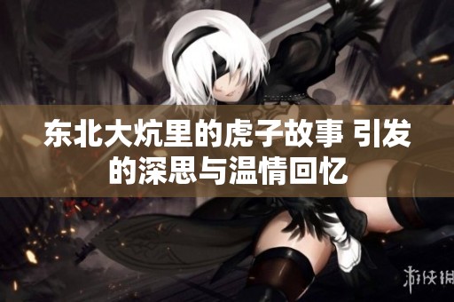 东北大炕里的虎子故事 引发的深思与温情回忆
