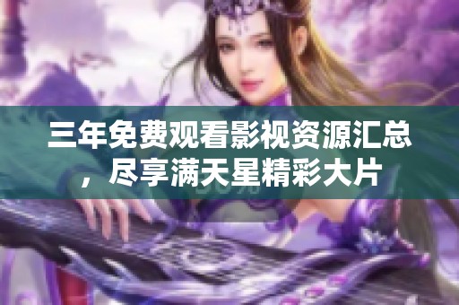 三年免费观看影视资源汇总，尽享满天星精彩大片