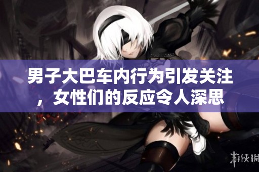 男子大巴车内行为引发关注，女性们的反应令人深思