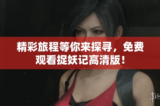 精彩旅程等你来探寻，免费观看捉妖记高清版！