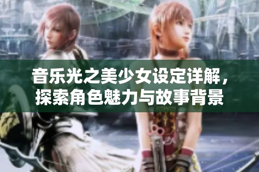 音乐光之美少女设定详解，探索角色魅力与故事背景