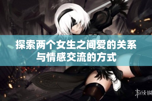 探索两个女生之间爱的关系与情感交流的方式
