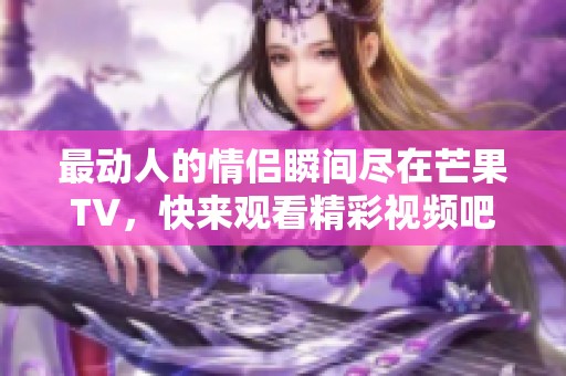 最动人的情侣瞬间尽在芒果TV，快来观看精彩视频吧