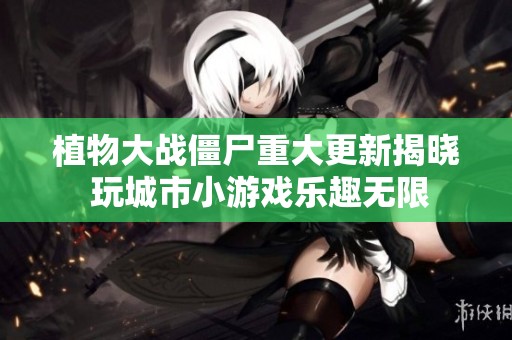 植物大战僵尸重大更新揭晓 玩城市小游戏乐趣无限