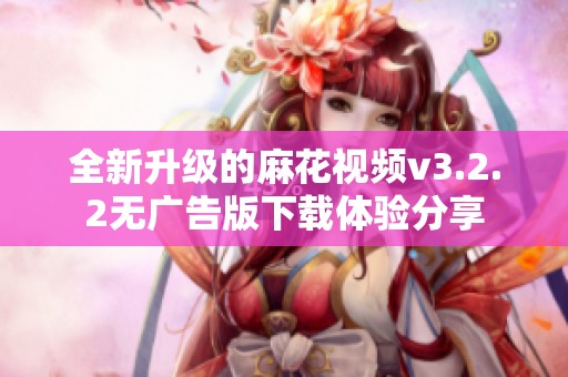 全新升级的麻花视频v3.2.2无广告版下载体验分享