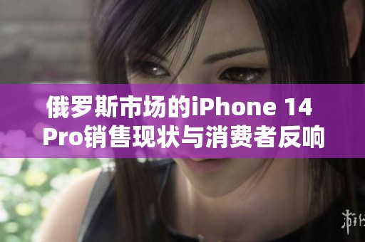 俄罗斯市场的iPhone 14 Pro销售现状与消费者反响分析