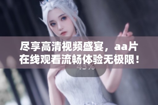尽享高清视频盛宴，aa片在线观看流畅体验无极限！