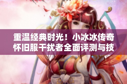 重温经典时光！小冰冰传奇怀旧服干扰者全面评测与技能解析解析