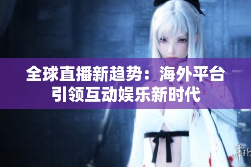 全球直播新趋势：海外平台引领互动娱乐新时代