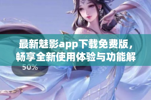 最新魅影app下载免费版，畅享全新使用体验与功能解析