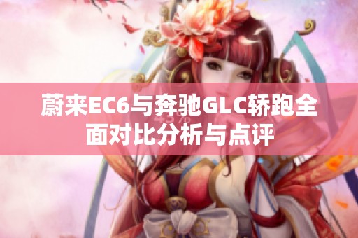 蔚来EC6与奔驰GLC轿跑全面对比分析与点评