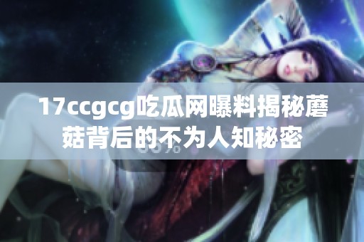 17ccgcg吃瓜网曝料揭秘蘑菇背后的不为人知秘密