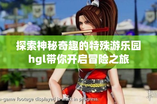 探索神秘奇趣的特殊游乐园hgl带你开启冒险之旅