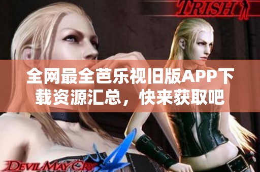 全网最全芭乐视旧版APP下载资源汇总，快来获取吧
