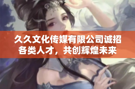 久久文化传媒有限公司诚招各类人才，共创辉煌未来