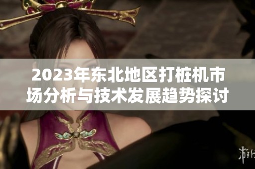 2023年东北地区打桩机市场分析与技术发展趋势探讨