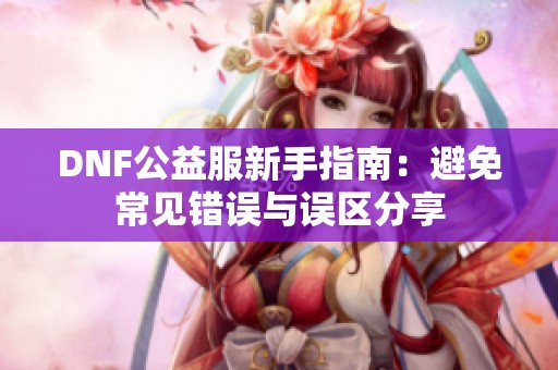 DNF公益服新手指南：避免常见错误与误区分享