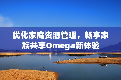 优化家庭资源管理，畅享家族共享Omega新体验