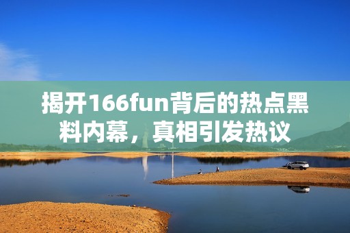 揭开166fun背后的热点黑料内幕，真相引发热议