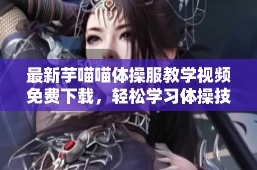 最新芋喵喵体操服教学视频免费下载，轻松学习体操技巧